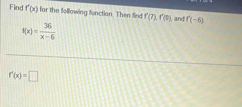 Find f'(x) for the following function. Then find f'(7), f'(0) , and f'(-6).
f(x)= 36/x-6 
f'(x)=□