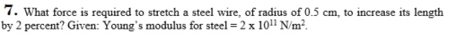 What force is required to stretch a steel wire, of radius of 0.5 cm, to increase its length 
by 2 percent? Given: Young's modulus for steel =2* 10^(11)N/m^2.