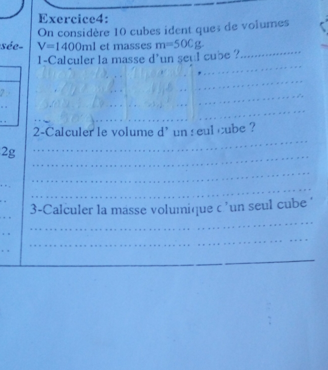 On considère 10 cubes ident que; de volumes 
sée- V=1400ml et masses m=500g. 
1-Calculer la masse d'un seul cube ? 
2-Calculer le volume d' un seul cube ?
2g. . 
3-Calculer la masse volumique c ’un seul cube