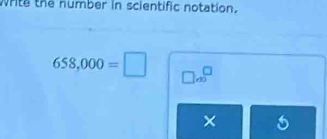 write the number in scientific notation.
658,000=□ □ a^(□)
×