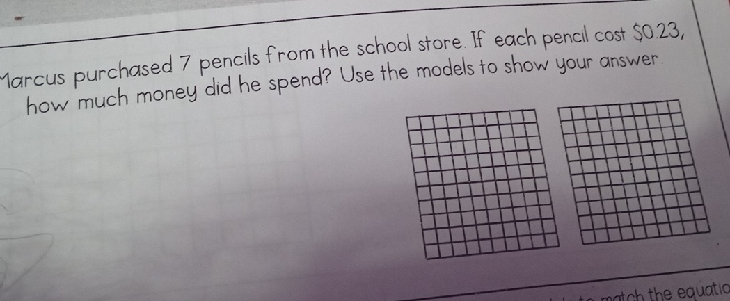 Marcus purchased 7 pencils from the school store. If each pencil cost $0.23, 
how much money did he spend? Use the models to show your answer. 
match the equatio