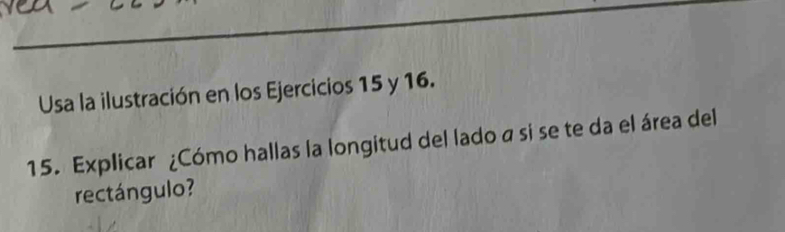 Usa la ilustración en los Ejercicios 15 y 16. 
15. Explicar ¿Cómo hallas la longitud del lado a si se te da el área del 
rectángulo?