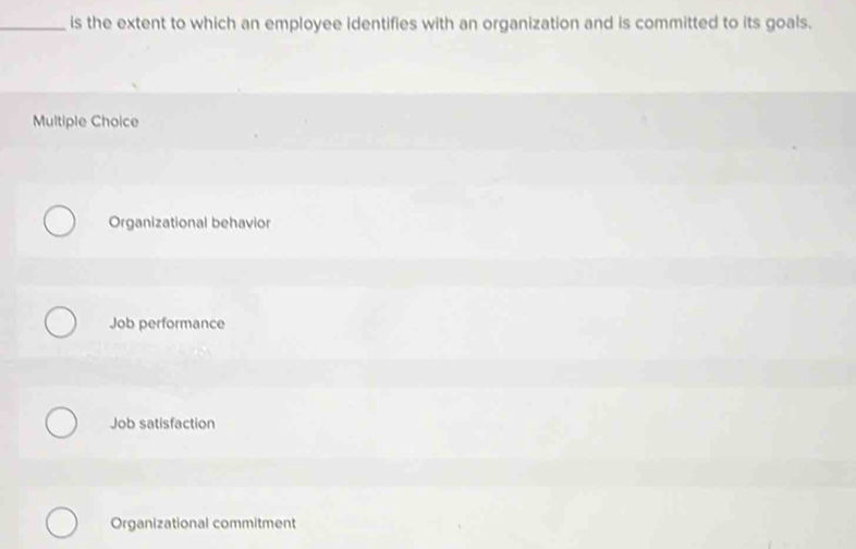 is the extent to which an employee identifies with an organization and is committed to its goals.
Multiple Choice
Organizational behavior
Job performance
Job satisfaction
Organizational commitment