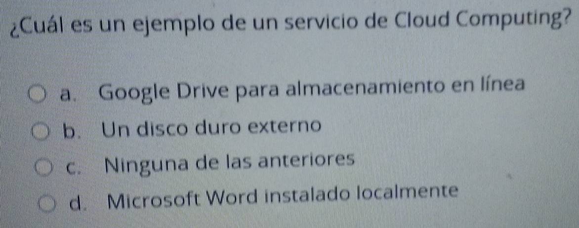 ¿Cuál es un ejemplo de un servicio de Cloud Computing?
a. Google Drive para almacenamiento en línea
b. Un disco duro externo
c. Ninguna de las anteriores
d. Microsoft Word instalado localmente