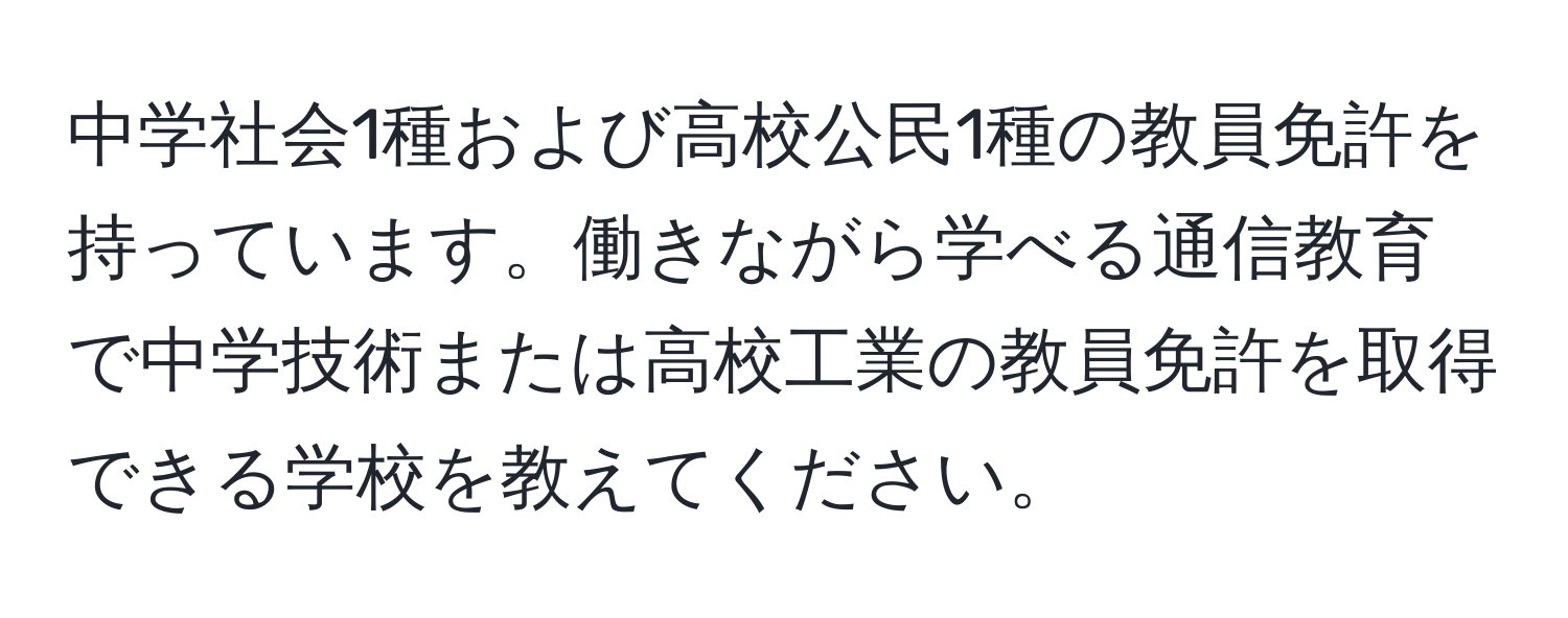 中学社会1種および高校公民1種の教員免許を持っています。働きながら学べる通信教育で中学技術または高校工業の教員免許を取得できる学校を教えてください。