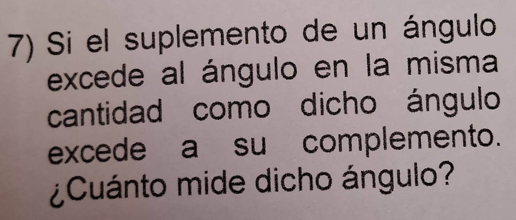 Si el suplemento de un ángulo 
excede al ángulo en la misma 
cantidad como dicho ángulo 
excede a su complemento. 
¿Cuánto mide dicho ángulo?