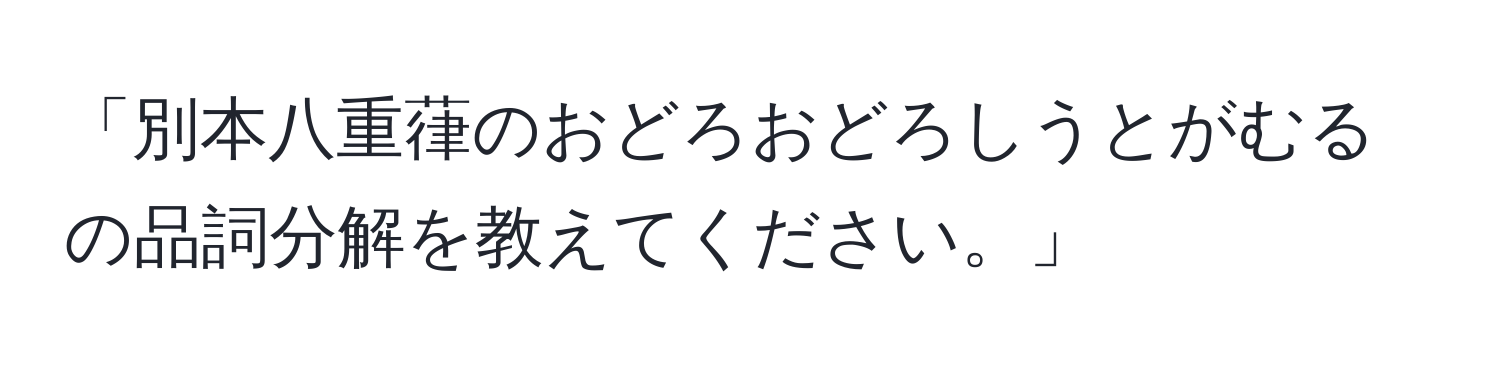 「別本八重葎のおどろおどろしうとがむるの品詞分解を教えてください。」