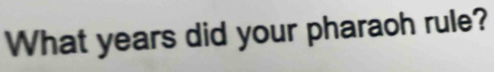 What years did your pharaoh rule?