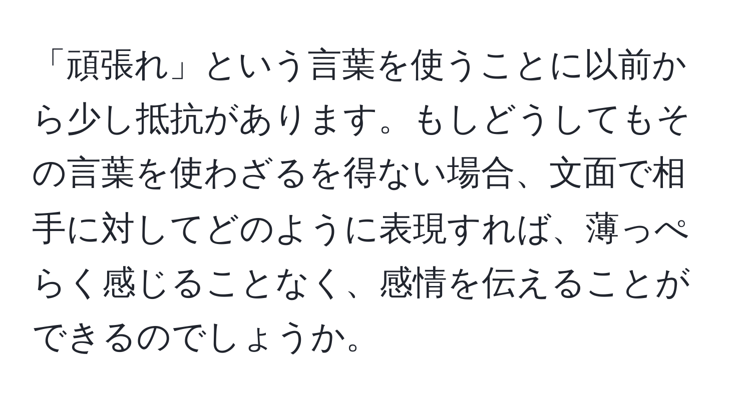 「頑張れ」という言葉を使うことに以前から少し抵抗があります。もしどうしてもその言葉を使わざるを得ない場合、文面で相手に対してどのように表現すれば、薄っぺらく感じることなく、感情を伝えることができるのでしょうか。