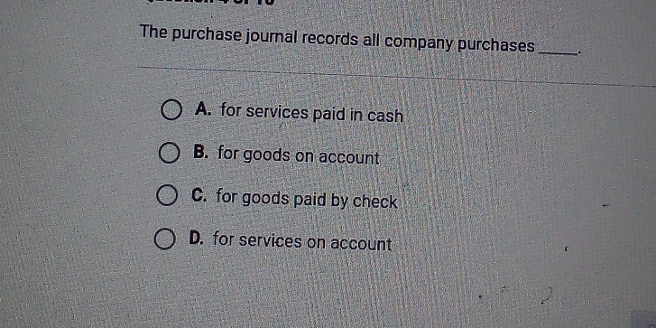 The purchase journal records all company purchases_ .
A. for services paid in cash
B. for goods on account
C. for goods paid by check
D. for services on account