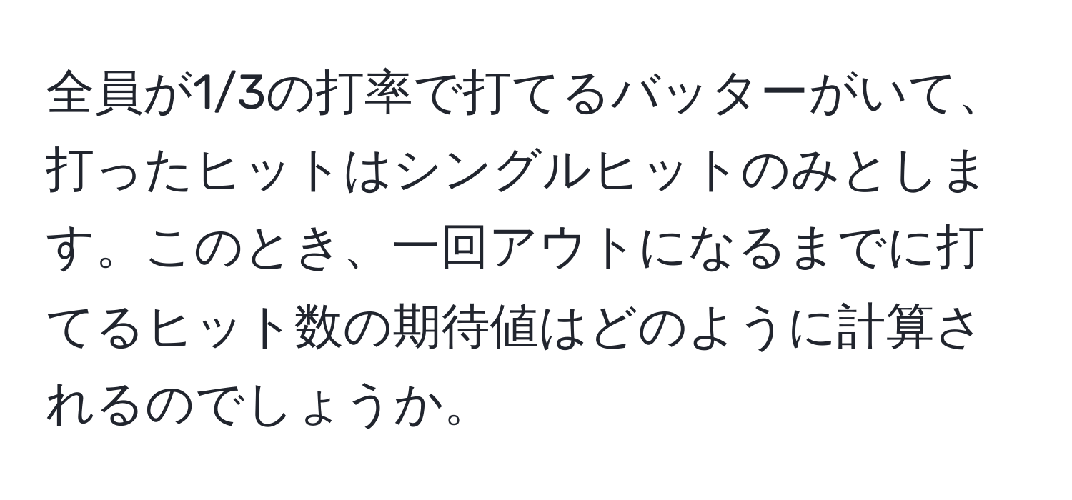 全員が1/3の打率で打てるバッターがいて、打ったヒットはシングルヒットのみとします。このとき、一回アウトになるまでに打てるヒット数の期待値はどのように計算されるのでしょうか。