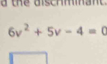 a h d is c r m
6v^2+5v-4=0