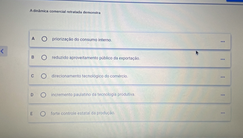 A dinâmica comercial retratada demonstra
A priorização do consumo interno.
..
、
B reduzido aproveitamento público da exportação. ..
C direcionamento tecnológico do comércio.
…
D incremento paulatino da tecnologia produtiva.
…
E forte controle estatal da produção. …