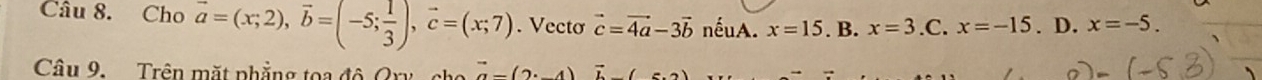 Cho vector a=(x;2), vector b=(-5; 1/3 ), vector c=(x;7). Vecto vector c=vector 4a-3vector b nếuA. x=15. B. x=3.C.x=-15. D. x=-5. 
Câu 9. Trên mặt phẳng toa đô Qry cho vector a-(2· -4)