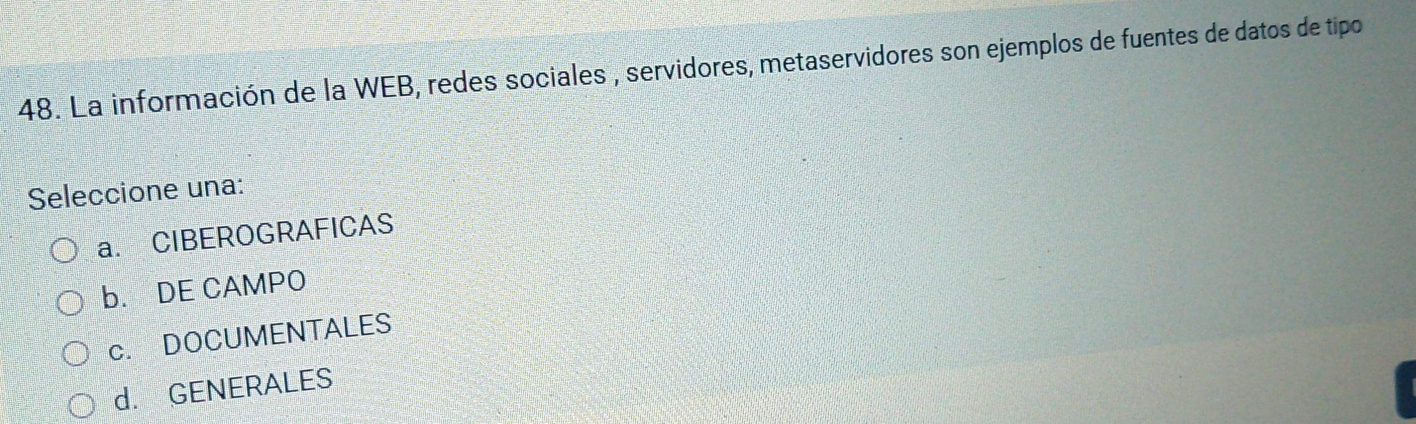 La información de la WEB, redes sociales , servidores, metaservidores son ejemplos de fuentes de datos de tipo
Seleccione una:
a. CIBEROGRAFICAS
b. DE CAMPO
c. DOCUMENTALES
d. GENERALES