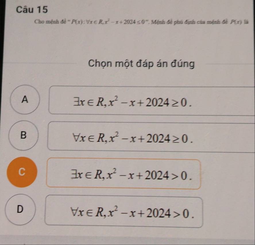 Cho mệnh đề - P(x):forall x∈ R, x^2-x+2024≤ 0^m * Mệnh đề phú định của mệnh đề P(x)
Chọn một đáp án đúng
A
exists x∈ R, x^2-x+2024≥ 0.
B
forall x∈ R, x^2-x+2024≥ 0.
C
exists x∈ R, x^2-x+2024>0.
D
forall x∈ R, x^2-x+2024>0.