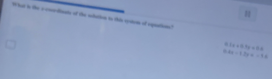 Whut in the a-coordinate of the sduttion to this cystem of equations?
0.1x+0.3y=0.6
0.4x-1.2y=-3.6