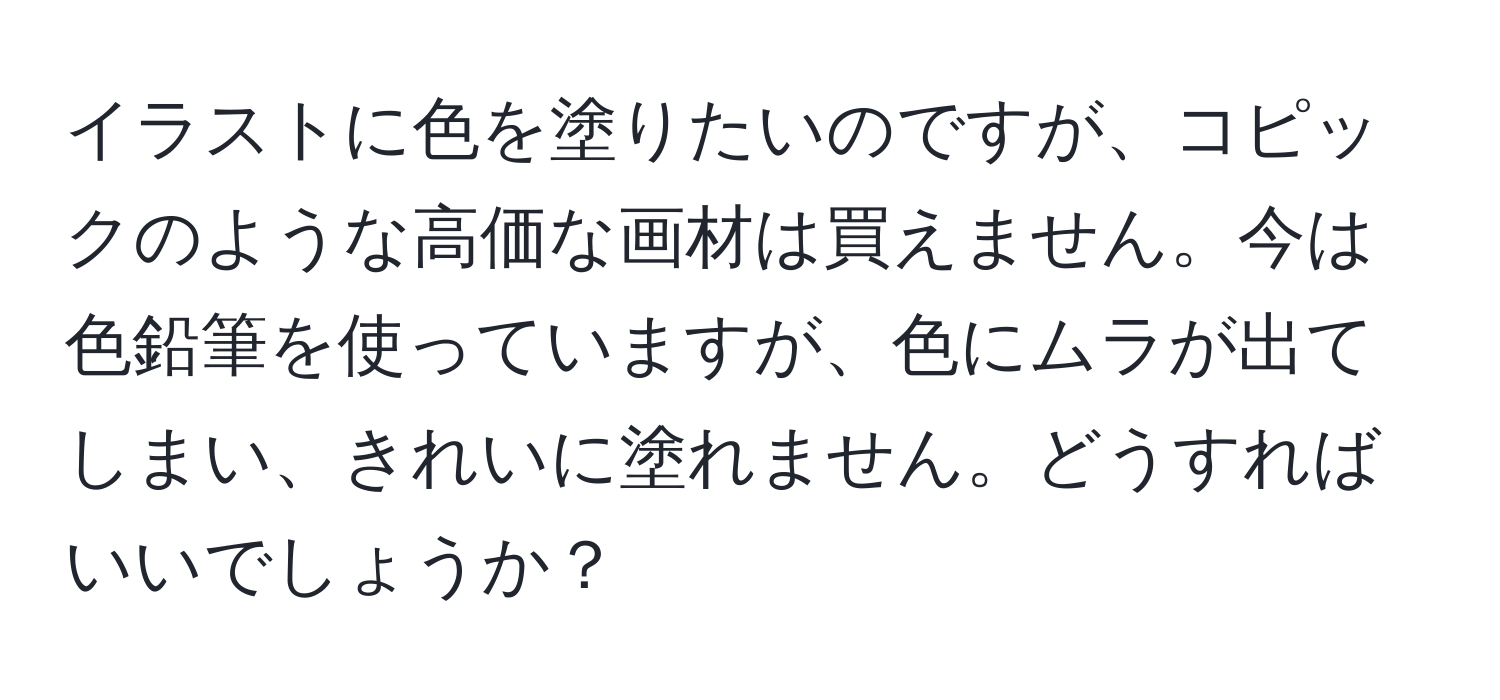 イラストに色を塗りたいのですが、コピックのような高価な画材は買えません。今は色鉛筆を使っていますが、色にムラが出てしまい、きれいに塗れません。どうすればいいでしょうか？