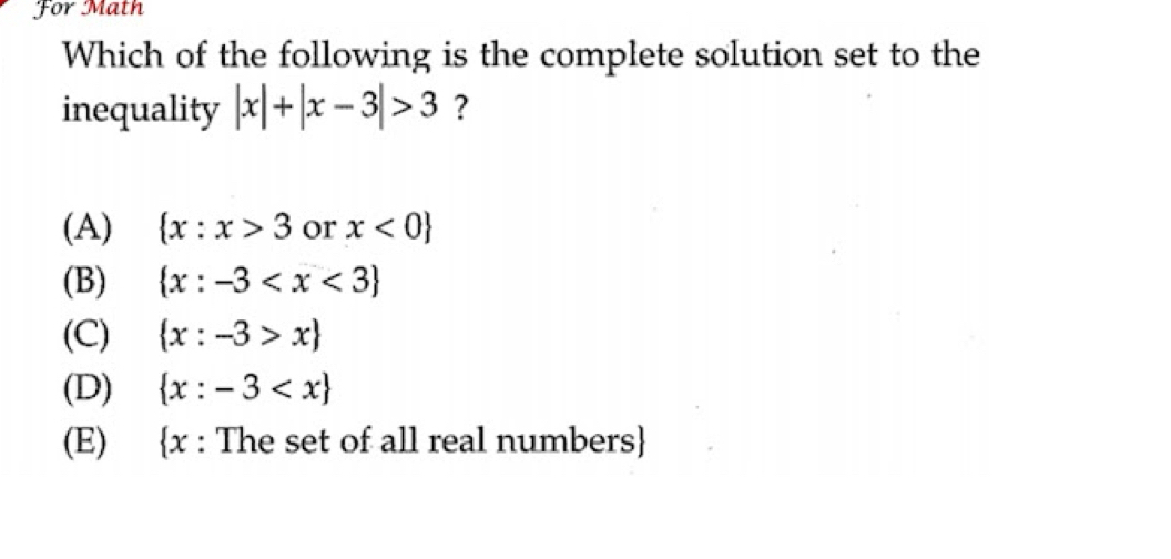 For Math
Which of the following is the complete solution set to the
inequality |x|+|x-3|>3 ?
(A)  x:x>3 or x<0
(B)  x:-3
(C)  x:-3>x
(D)  x:-3
(E) x : The set of all real numbers