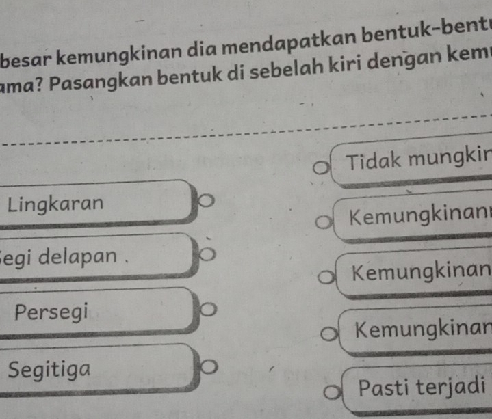 besar kemungkinan dia mendapatkan bentuk-bente
ama? Pasangkan bentuk di sebelah kiri dengan kem
Tidak mungkin
Lingkaran
Kemungkinan
egi delapan .
Kemungkinan
Persegi
Kemungkinan
Segitiga
Pasti terjadi