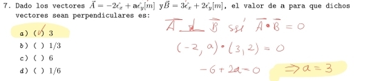 Dado los vectores vector A=-2hat e_x+ahat e_y[m] y vector B=3e_x+2e_y[m] , el valor de a para que díchos
vectores sean perpendiculares es: