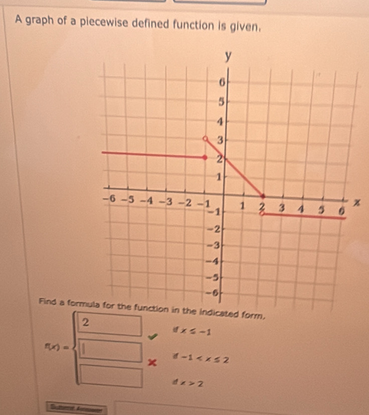 A graph of a piecewise defined function is given. 
% 
orm.
ifx≤ -1
f(x)=beginarrayl 2 □ x □ xendarray. d-1
dx>2
Sutnrat Auntion