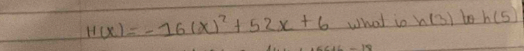 H(x)=-16(x)^2+52x+6 What io h(3) be h(5)