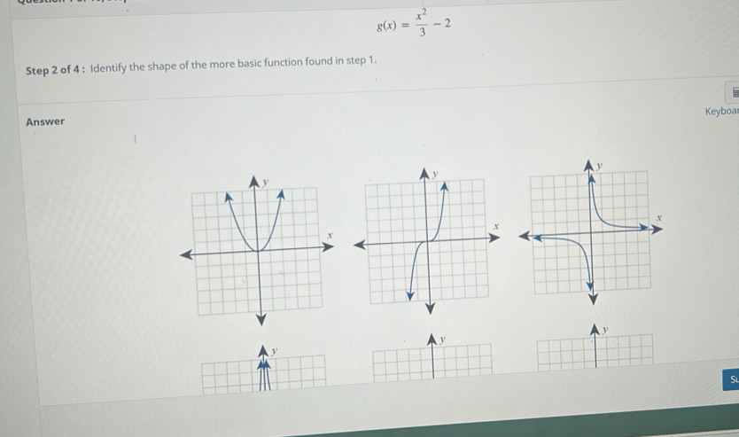 g(x)= x^2/3 -2
Step 2 of 4 : Identify the shape of the more basic function found in step 1. 
Answer Keyboa 
S