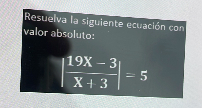 Resuelva la siguiente ecuación con 
valor absoluto:
| (19X-3)/X+3 |=5