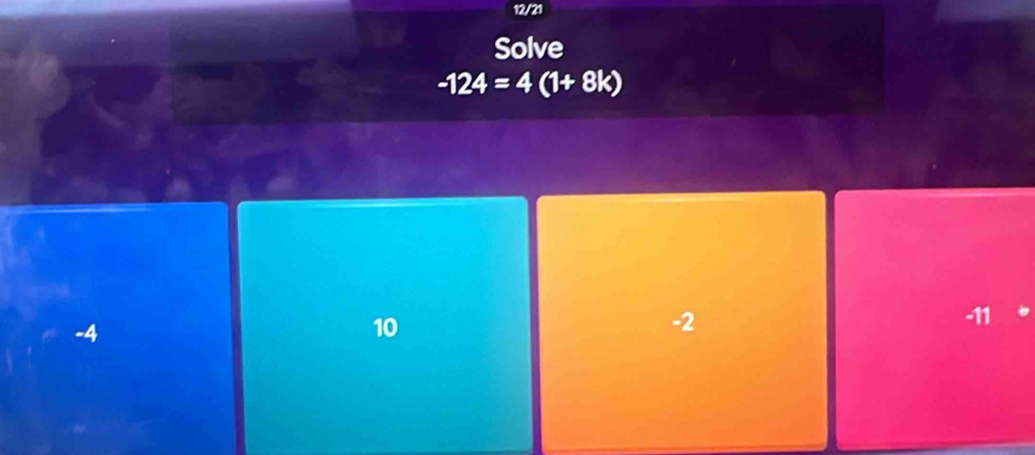 12/21
Solve
-124=4 (1+ 8k)
-11
-4
10
-2