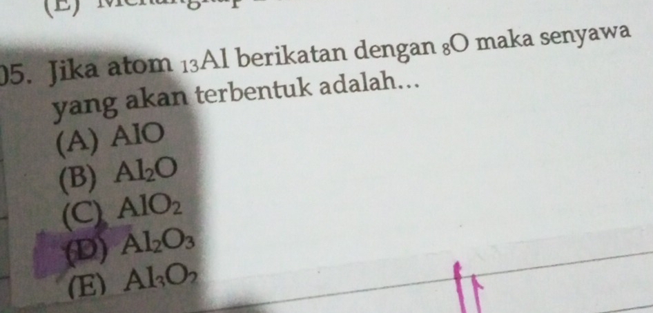 () 
05. Jika atom 13Al berikatan dengan 8O maka senyawa
yang akan terbentuk adalah...
(A) AIO
(B) Al_2O
(C) AlO_2
(D) Al_2O_3
(E) Al_3O_2