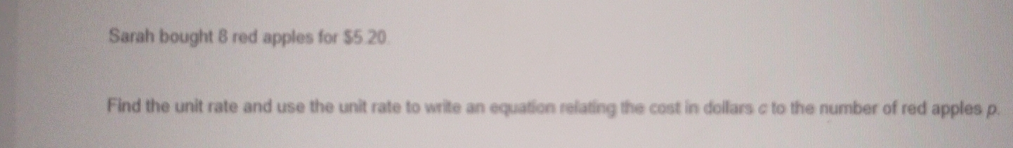 Sarah bought 8 red apples for $5.20. 
Find the unit rate and use the unit rate to write an equation relating the cost in dollars c to the number of red apples p.