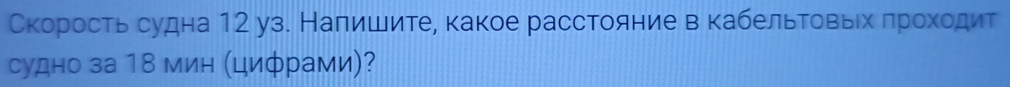 Скорость судна 12 уз. Налишитее какое расстояние в κабельровΒьίхίαδπрίοίхίοίдит 
судно за 18 мин (цифрами)?