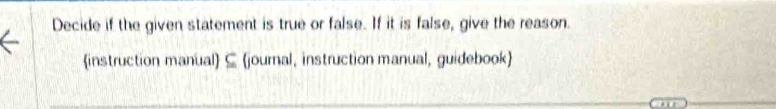 Decide if the given statement is true or false. If it is false, give the reason. 
instruction manual ⊆ journal, instruction manual, guidebook