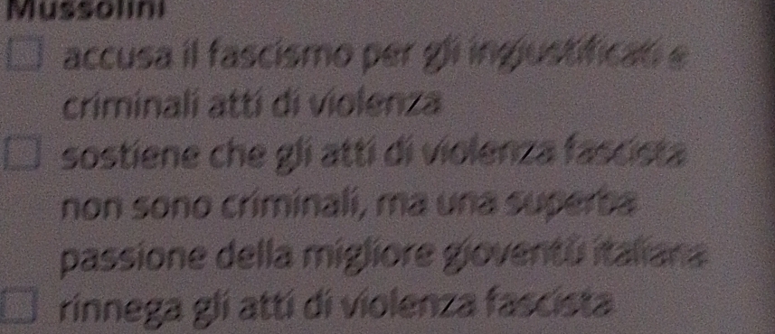 Mussolini 
accusa il fascismo per gli ingjustifical e 
criminali attí di violenza 
sostiene che gli atti di violenza fascista 
non sono criminali, ma una superba 
passione della migliore gioventú italiana 
rinnega glí attí di violenza fascista