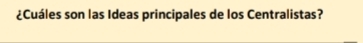 ¿Cuáles son las Ideas principales de los Centralistas?