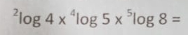 ^2log 4x^4log 5x^5log 8=