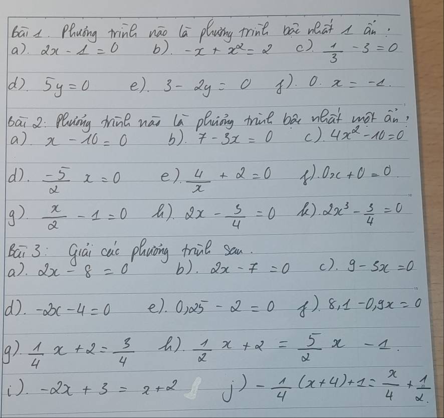 bāi x. Pluāng tin nāo la pluing trine bài nhat ān. 
a). 2x-1=0 b). -x+x^2=2 c).  1/3 -3=0
d). 5y=0 e). 3-2y=0 . 0. x=-4. 
bāi 2: Pluing hne wái la pluòng trie bā what wor an, 
a) x-10=0 b). 7-3x=0 c). 4x^2-10=0
d). - 5/2 x=0 e).  4/x +2=0 0x+0=0
9)  x/2 -1=0 . 2x- 3/4 =0 . 2x^3- 3/4 =0
Bai 3:Qiái cuo plaing frul san. 
a). 2x-8=0 b). 2x-7=0 c). 9-5x=0
d). -2x-4=0 e). 0.25-2=0 . 8.1-0.9x=0
9)  1/4 x+2= 3/4  .  1/2 x+2= 5/2 x-1. 
). -2x+3=x+2 j) - 1/4 (x+4)+1= x/4 + 1/2 