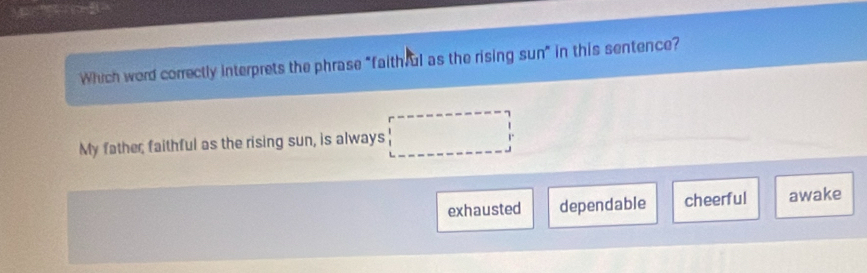 Which word correctly interprets the phrase "faithful as the rising sun" in this sentence?
My father faithful as the rising sun, is always □
exhausted dependable cheerful awake