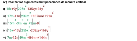 6°) Realizar las siquientes multiplicaciones de manera vertical 
i) |15x+9y|225x^2-135xy+81y^2|
ii) |17m-11n|289m^2+187mn+121n^2|
iii) |15m^4-3m^3-m^2+3|m-9|
iv) (16x+13y)(256x^2-208xy+169y^2)
v) (7m-12n)|49m^2+84mn+144n^2]