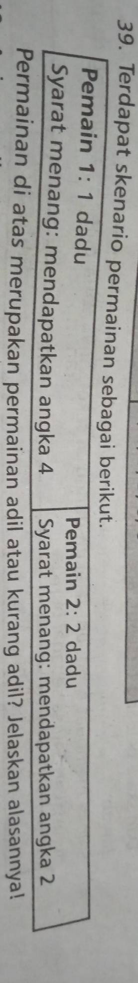 Terdapat skenario permainan sebagai berikut. 
Pemain 1:1 dadu 
Pemain 2:2 dadu 
Syarat menang: mendapatkan angka 4 Syarat menang: mendapatkan angka 2
Permainan di atas merupakan permainan adil atau kurang adil? Jelaskan alasannya!