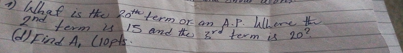 What is the 20^(th) term or an A. P. Where t
2^(nd) term is 15 and the 3^(rd) term is 20? 
()Find A, (10pts.