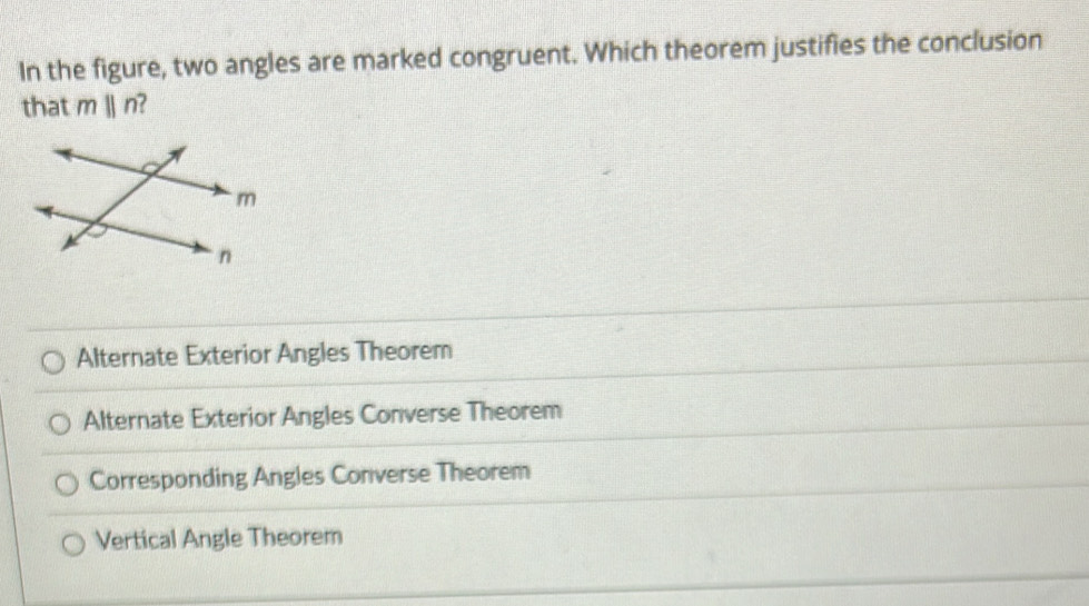 In the figure, two angles are marked congruent. Which theorem justifies the conclusion
that mparallel n
Alternate Exterior Angles Theorem
Alternate Exterior Angles Converse Theorem
Corresponding Angles Converse Theorem
Vertical Angle Theorem