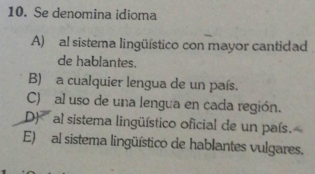 Se denomina idioma
A) al sistema lingüístico con mayor cantidad
de hablantes.
B) a cualquier lengua de un país.
C) al uso de una lengua en cada región.
D) al sistema lingüístico oficial de un país.
E) al sistema lingüístico de hablantes vulgares.