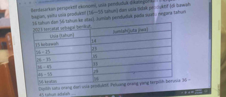 Berdasarkan perspektif ekonomì, usia penduduk dikategorik I 
bagian, yaitu usia produktif (16—55 tahun) dan usia tidak produktif (di bawah
6 tahun ke atas). Jumlah penduduk pada suatu negara tahun 
Dipilih satu orang dari usia prod36 -
45 tahun adalah ....