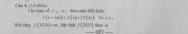 (2,0 điểm) 
Cho hàm số f:ito i thỏa mãn điều kiện:
f(x+2xy)=f(x)+2f(xy), forall x, y∈ /. 
Biết rằng f(2024)=m , hãy tính f(2025) theo m. 
=----- HÉT =====