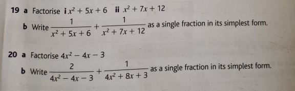 a Factorise ix^2+5x+6 ⅱ x^2+7x+12
b Write  1/x^2+5x+6 + 1/x^2+7x+12  as a single fraction in its simplest form. 
20 a Factorise 4x^2-4x-3
b Write  2/4x^2-4x-3 + 1/4x^2+8x+3  as a single fraction in its simplest form.