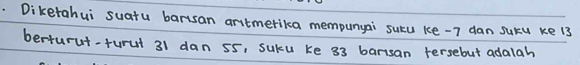 Diketahui suatu barisan aritmerika mempunyai sucu ke -7 dan suku ke 13
berturut-turul 31 dan 55, sucu ke 33 barisan tersebut adalah