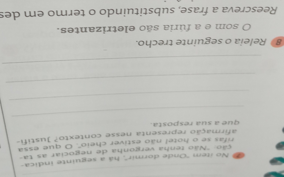 # No item "Onde dormir", há a seguinte indica- 
*ção: "Não tenha vergonha de negociar as ta- 
rifas se o hotel não estiver cheio". O que essa 
afirmação representa nesse contexto? Justifi- 
_ 
que a sua resposta. 
_ 
_ 
_ 
8 Releia o seguinte trecho. 
O som e a fúria são eletrizantes. 
Reescreva a frase, substituindo o termo em des