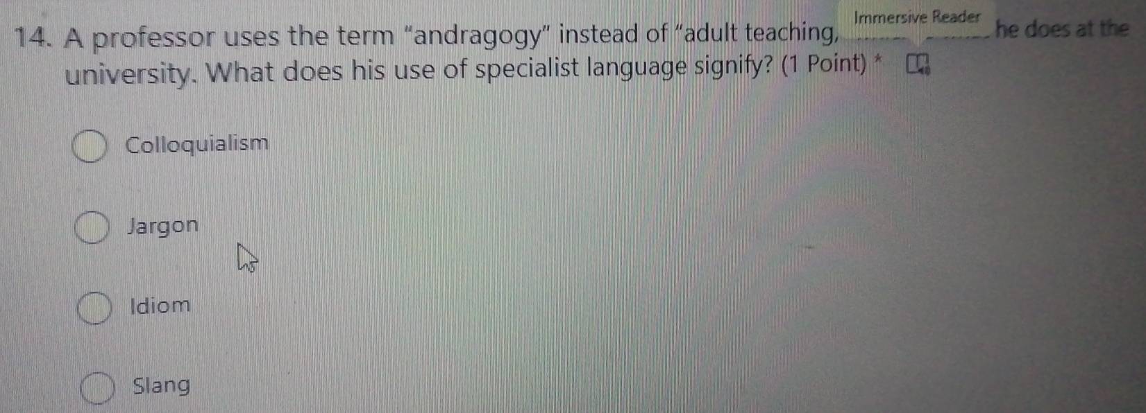 Immersive Reader
14. A professor uses the term “andragogy” instead of “adult teaching, he does at the
university. What does his use of specialist language signify? (1 Point) *
Colloquialism
Jargon
Idiom
Slang